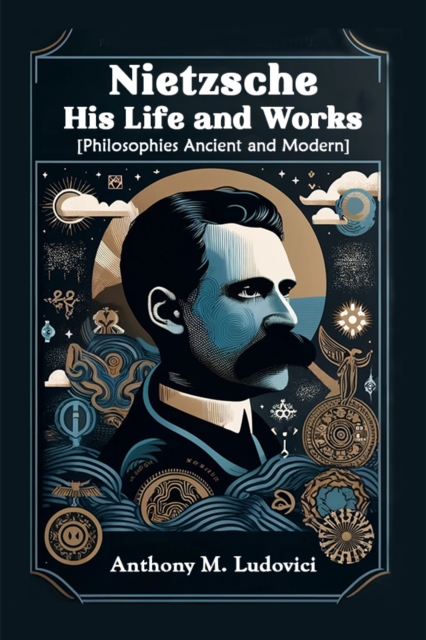 Nietzsche His Life and Works [Philosophies Ancient and Modern] - Anthony M. Ludovici
