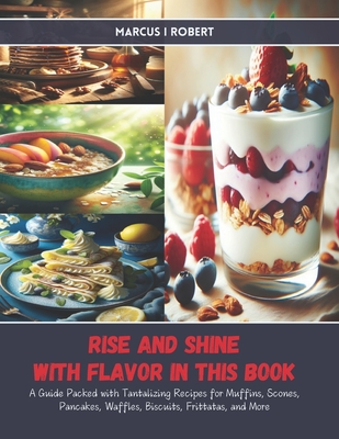 Coperta cărții 'Rise and Shine with Flavor in this Book: A Guide Packed with Tantalizing Recipes for Muffins, Scones, Pancakes,'