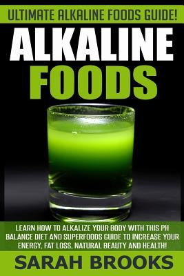 Alkaline Foods - Sarah Brooks: Ultimate Alkaline Foods Guide! Learn How To Alkalize Your Body With This PH Balance Diet And Superfoods Guide To Incre - Sarah Brooks