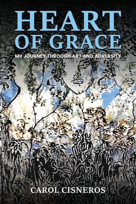 Heart Of Grace; My Journey Through Art And Adversity - Carol Cisneros