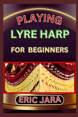 Playing Lyre Harp for Beginners: Complete Procedural Melody Guide To Understand, Learn And Master How To Play Lyre harp Like A Pro Even With No Former - Eric Jara