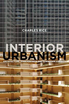 Interior Urbanism: Architecture, John Portman and Downtown America - Charles Rice