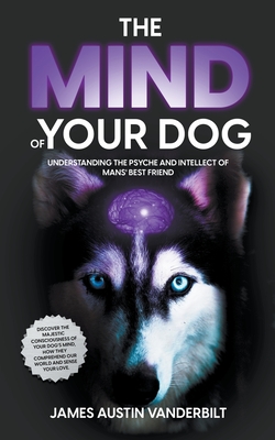 Coperta cărții 'The Mind of Your Dog - Understanding the Psyche and Intellect of Mans' Best Friend - James Austin Vanderbilt'