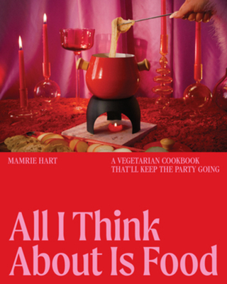 All I Think about Is Food: A Vegetarian Cookbook That'll Keep the Party Going - Mamrie Hart