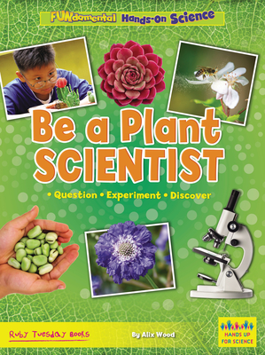 Be a Plant Scientist: Question, Experiment, Discover - Alix Wood
