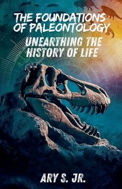 Coperta cărții 'The Foundations of Paleontology Unearthing the History of Life - Ary S'