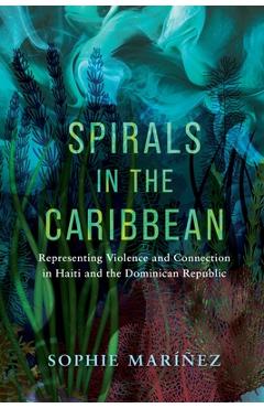 Poza produsului Spirals in the Caribbean: Representing Violence and Connection in Haiti and the Dominican Republic - Sophie Maríñez