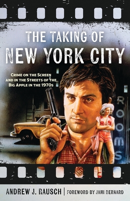 The Taking of New York City: Crime on the Screen and in the Streets of the Big Apple in the 1970s - Andrew Rausch