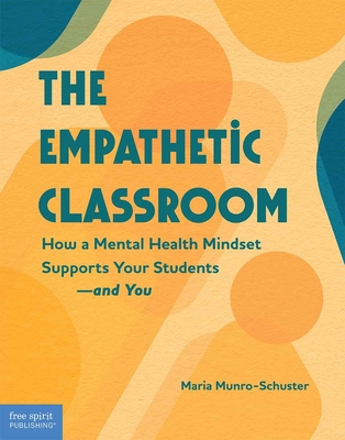 The Empathetic Classroom: How a Mental Health Mindset Supports Your Students--And You - Maria Munro-schuster
