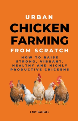Urban Chicken Farming From Scratch: How To Raise Strong, Vibrant, Healthy And Highly Productive Chickens - Lady Rachael