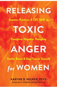 Releasing Toxic Anger for Women: Somatic Practices and CBT Skills to Transform Negative Thoughts, Soothe Stress, and Stay True to Yourself - Karyne B. Wilner