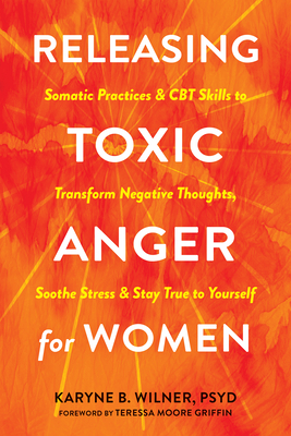 Releasing Toxic Anger for Women: Somatic Practices and CBT Skills to Transform Negative Thoughts, Soothe Stress, and Stay True to Yourself - Karyne B. Wilner