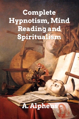 Complete Hypnotism, Mesmerism, Mind-Reading - A. Alpheus