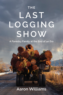 The Last Logging Show: A Forestry Family at the End of an Era - Aaron Williams