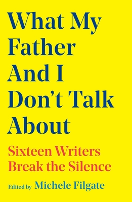 What My Father and I Don't Talk about: Sixteen Writers Break the Silence - Michele Filgate