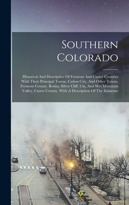 Southern Colorado: Historical And Descriptive Of Fremont And Custer Counties With Their Principal Towns. Cañon City, And Other Towns, Fre - 