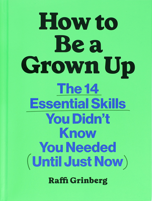 How to Be a Grown Up: The 14 Essential Skills You Didn't Know You Needed (Until Just Now) - Raffi Grinberg