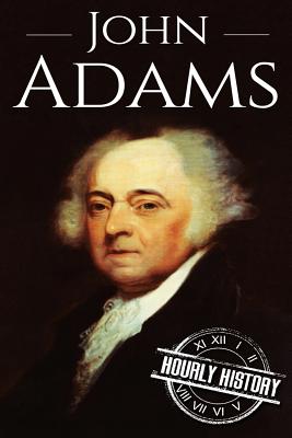 John Adams: A Life From Beginning to End - Hourly History