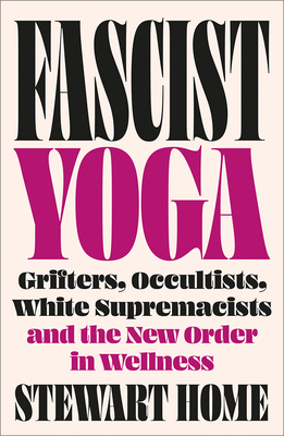 Fascist Yoga: Grifters, Occultists, White Supremacists, and the New Order in Wellness - Stewart Home