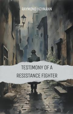 Coperta cărții 'Testimony of a Resistance Fighter - Raymond Heymann'