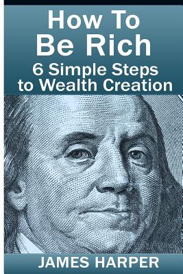 How To Be Rich: Discover How To Be Rich Using Money Rules Of The Rich To Make Money, Gain Passive Income, Be Debt Free, And Financiall - James Harper