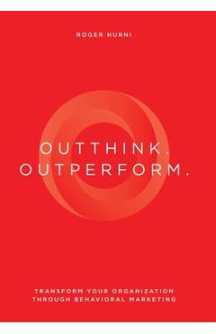 Coperta cărții 'Outthink. Outperform.: Transform Your Organization Through Behavioral Marketing - Roger Hurni'