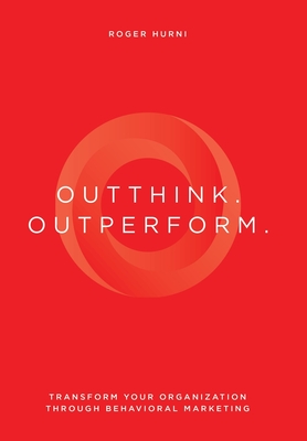 Coperta cărții 'Outthink. Outperform.: Transform Your Organization Through Behavioral Marketing - Roger Hurni'