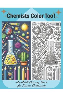 Coperta cărții 'Chemists Color Too: An Adult Coloring Book for Science Enthusiasts: Discover the Beauty of Chemistry Through Coloring -'