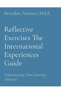 Coperta cărții 'Reflective Exercises The International Experiences Guide: Empowering Your Journey Abroad - M. Ed Brandon Arroues'