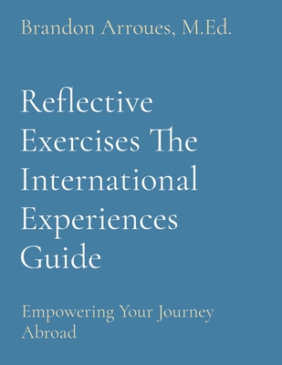 Coperta cărții 'Reflective Exercises The International Experiences Guide: Empowering Your Journey Abroad - M. Ed Brandon Arroues'