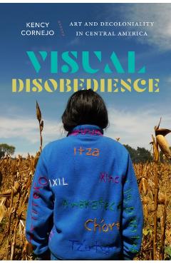 Visual Disobedience: Art and Decoloniality in Central America - Kency Cornejo