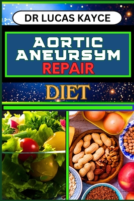 Aortic Aneurysm Repair Diet: Revitalizing Your Health And Understanding Dietary Solutions For Cardiovascular Recovery And Relief - Lucas Kayce