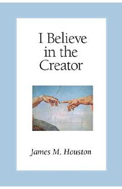 Coperta cărții 'I Believe in the Creator - James M. Houston'