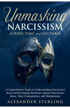 Poza produsului Unmasking Narcissism Across Time and Cultures: A Comprehensive Guide to Understanding Narcissism's Roots and Developing Resilience Against Narcissisti - Alexander Sterling