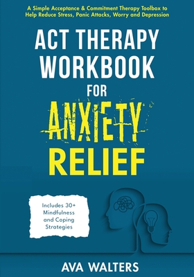 ACT Therapy Workbook for Anxiety Relief: A Simple Acceptance & Commitment Therapy Toolbox to Help Reduce Stress, Panic Attacks, Worry and Depression - - Ava Walters