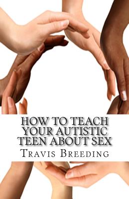 How to Teach Your Autistic Teen about Sex: Advanced Guidebook for Parents and Educators - Travis Breeding