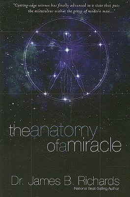 The Anatomy of a Miracle: Cutting-Edge Science Has Finally Advanced to a State That Puts the Miraculous Within the Grasp of Modern Man - James B. Richards
