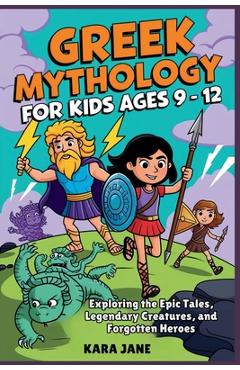 Coperta cărții 'Greek Mythology for Kids Ages 9 - 12: Exploring the Epic Tales, Legendary Creatures, and Forgotten Heroes - Kara Jane'