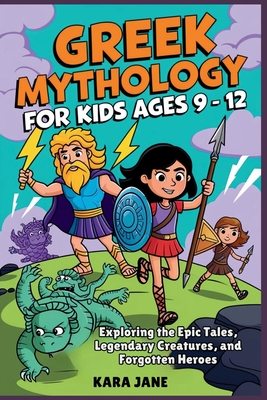 Greek Mythology for Kids Ages 9 - 12: Exploring the Epic Tales, Legendary Creatures, and Forgotten Heroes - Kara Jane