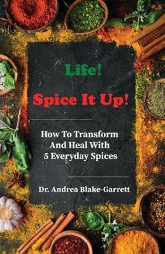 Coperta cărții 'Life! Spice It Up!: How To Transform And Heal With 5 Everyday Spices. - Andrea Blake-garrett'
