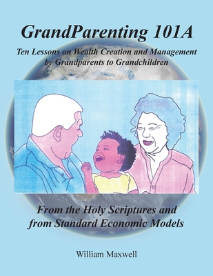 Grandparenting 101A: Ten Lessons on Wealth Creation and Management by Grandparents to Grandchildren - William Maxwell