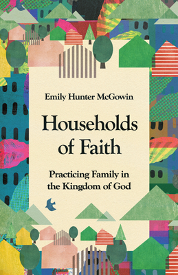 Households of Faith: Practicing Family in the Kingdom of God - Emily Hunter Mcgowin