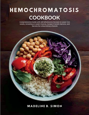 Hemochromatosis Cookbook: Comprehensive Guide with 100 Wholesome Recipes to Lower Iron Levels, Including a 4-week Cleanse, Budget-Friendly Optio - Madeline B. Simon