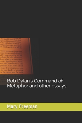 Bob Dylan's Command of Metaphor and other essays - Mary Freeman