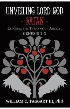 Coperta cărții 'Unveiling Lord God - Satan: Exposing the Tyranny of Angels: Genesis 1-3 - William C. Taggart'