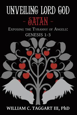 Coperta cărții 'Unveiling Lord God - Satan: Exposing the Tyranny of Angels: Genesis 1-3 - William C. Taggart'