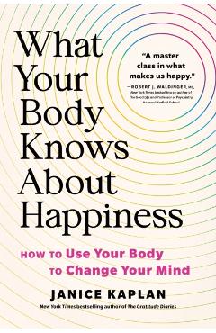 What Your Body Knows about Happiness: How to Use Your Body to Change Your Mind - Janice Kaplan