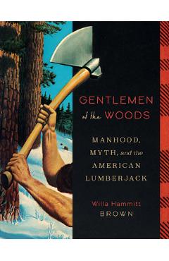 Poza produsului Gentlemen of the Woods: Manhood, Myth, and the American Lumberjack - Willa Hammitt Brown