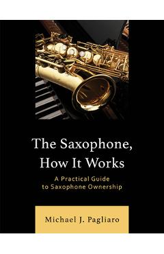 Coperta cărții 'The Saxophone, How It Works: A Practical Guide to Saxophone Ownership - Michael J. Pagliaro'