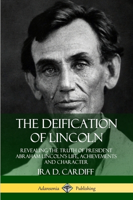 The Deification of Lincoln: Revealing the Truth of President Abraham Lincoln's Life, Achievements and Character - Ira D. Cardiff